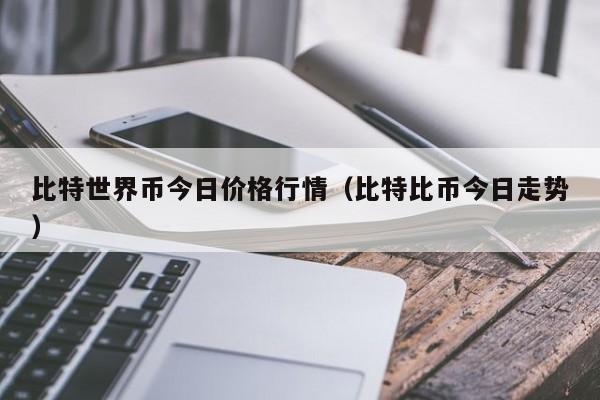 比特世界币今日价格行情(比特比币今日走势)