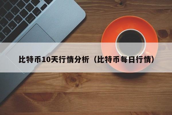 比特币10天行情分析(比特币每日行情)